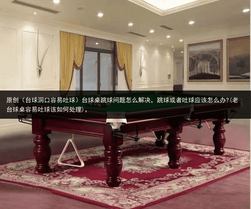 原创（台球洞口容易吐球）台球桌跳球问题怎么解决，跳球或者吐球应该怎么办?(老台球桌容易吐球该如何处理)，