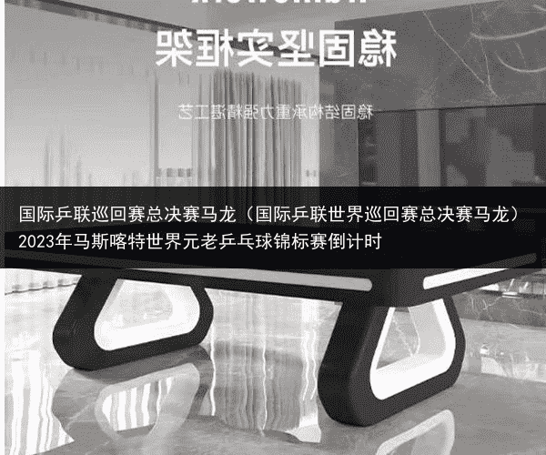 国际乒联巡回赛总决赛马龙（国际乒联世界巡回赛总决赛马龙）2023年马斯喀特世界元老乒乓球锦标赛倒计时